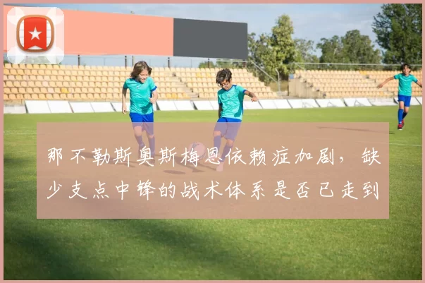 那不勒斯奥斯梅恩依赖症加剧，缺少支点中锋的战术体系是否已走到尽头？