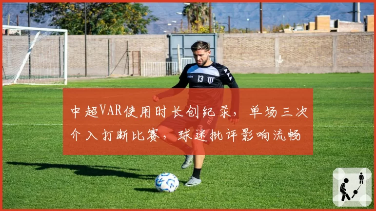 中超VAR使用时长创纪录，单场三次介入打断比赛，球迷批评影响流畅性
