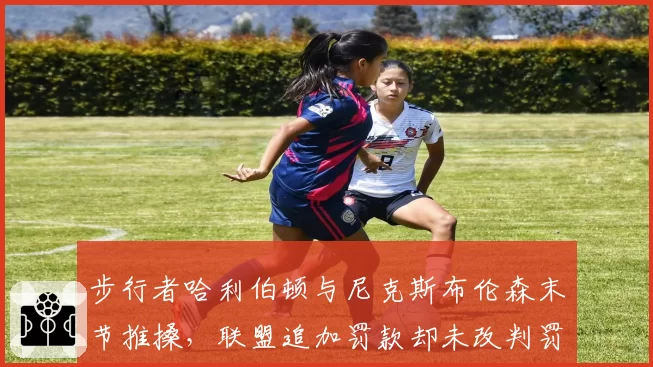 步行者哈利伯顿与尼克斯布伦森末节推搡，联盟追加罚款却未改判罚尺度