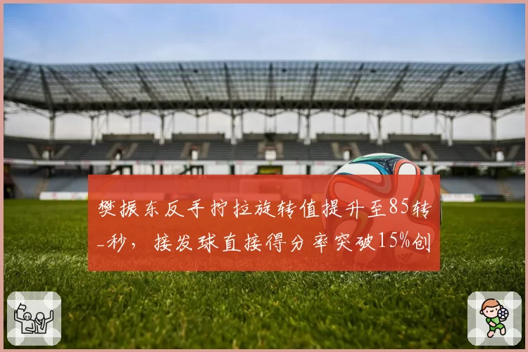 樊振东反手拧拉旋转值提升至85转_秒，接发球直接得分率突破15%创新高