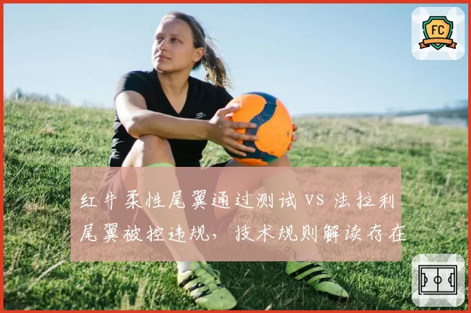 红牛柔性尾翼通过测试 vs 法拉利尾翼被控违规，技术规则解读存在灰色地带