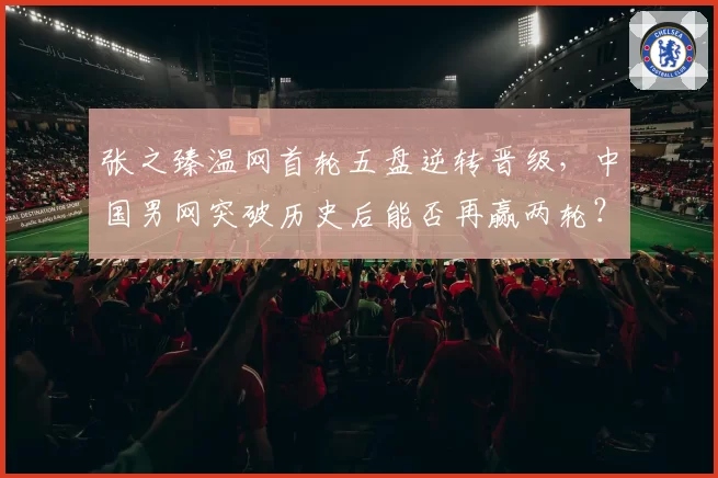 张之臻温网首轮五盘逆转晋级，中国男网突破历史后能否再赢两轮？