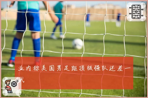 业内称美国男足距顶级强队还差一代