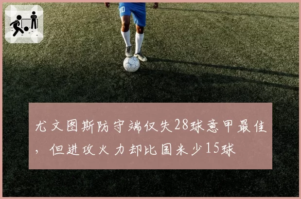 尤文图斯防守端仅失28球意甲最佳,但进攻火力却比国米少15球
