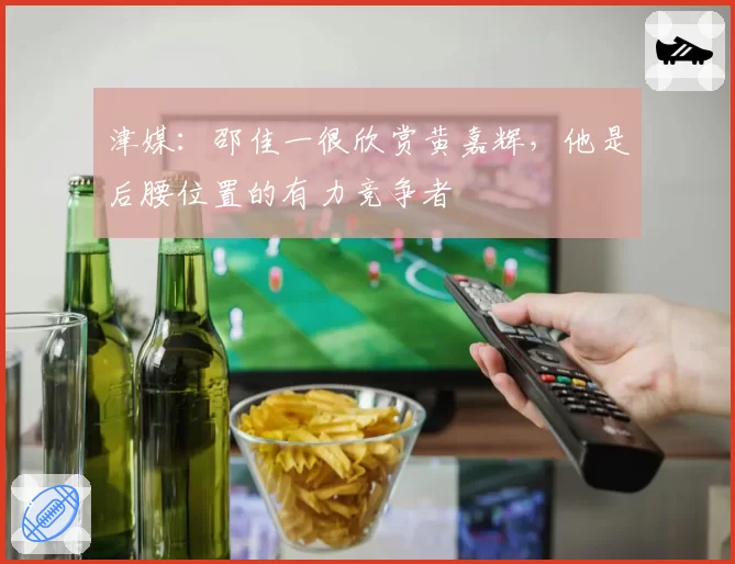 津媒:邵佳一很欣赏黄嘉辉,他是后腰位置的有力竞争者