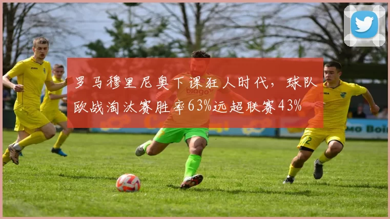 罗马穆里尼奥下课狂人时代，球队欧战淘汰赛胜率63%远超联赛43%