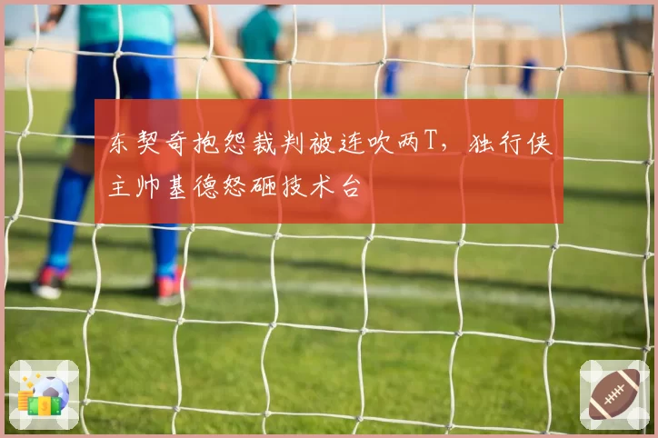 东契奇抱怨裁判被连吹两T，独行侠主帅基德怒砸技术台