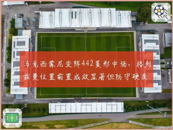 马竞西蒙尼变阵442菱形中场，格列兹曼位置前置成效显著但防守硬度下降