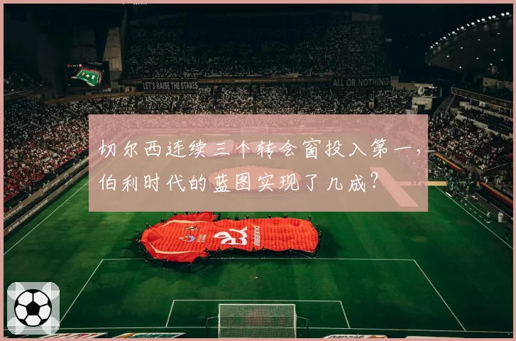 切尔西连续三个转会窗投入第一，伯利时代的蓝图实现了几成？