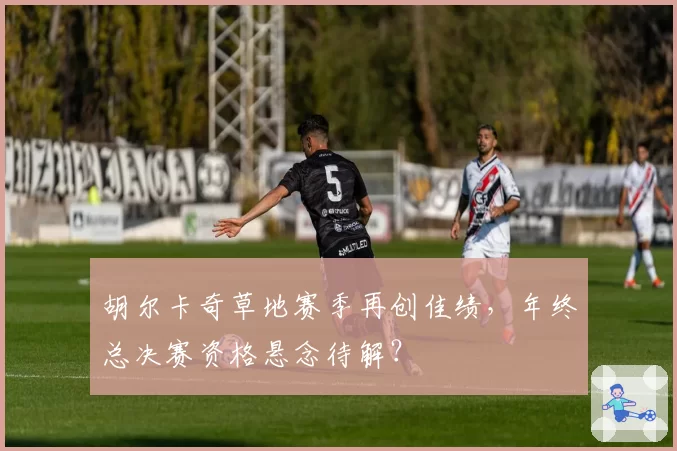 胡尔卡奇草地赛季再创佳绩,年终总决赛资格悬念待解?
