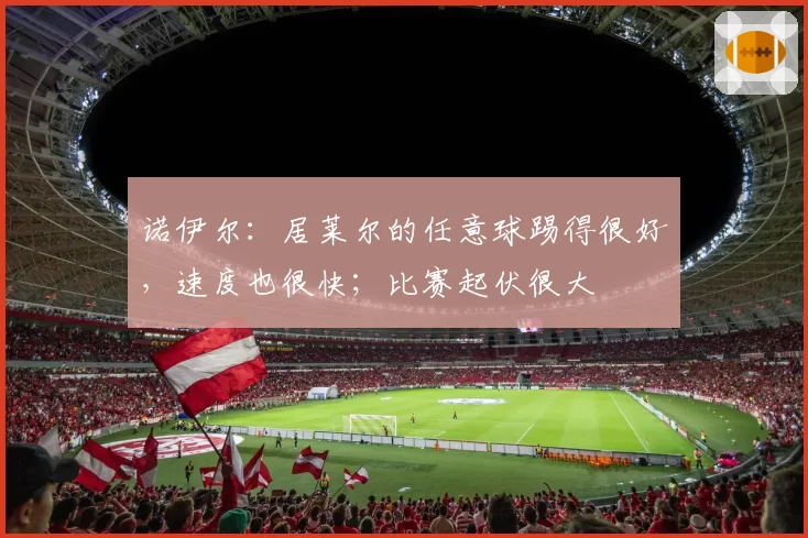 诺伊尔:居莱尔的任意球踢得很好,速度也很快;比赛起伏很大