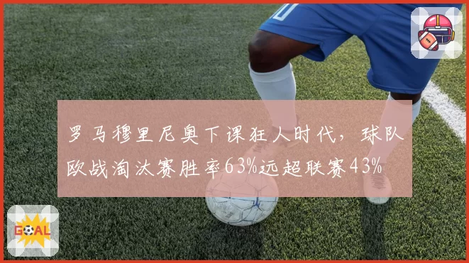 罗马穆里尼奥下课狂人时代，球队欧战淘汰赛胜率63%远超联赛43%