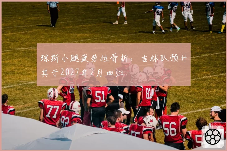 琼斯小腿疲劳性骨折，吉林队预计其于2027年2月回归