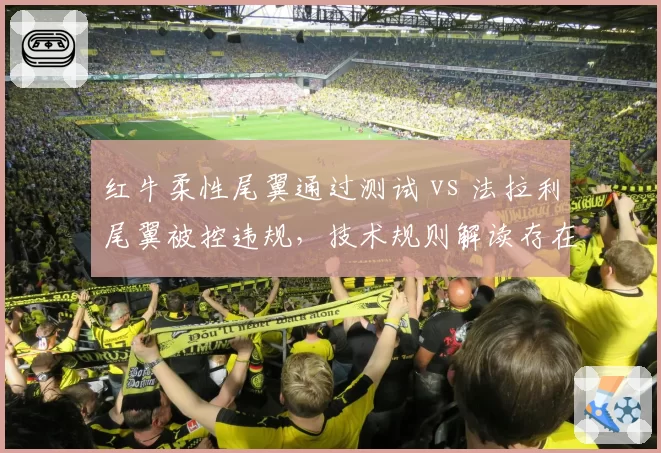 红牛柔性尾翼通过测试 vs 法拉利尾翼被控违规，技术规则解读存在灰色地带