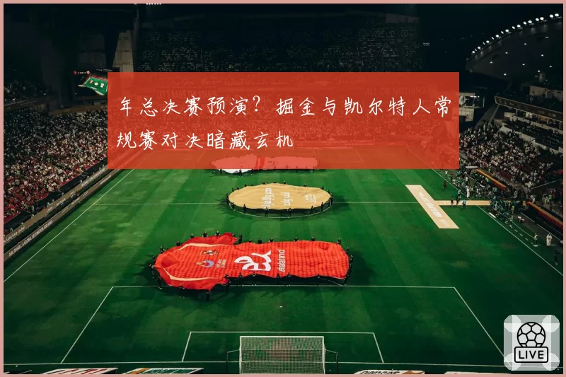 年总决赛预演？掘金与凯尔特人常规赛对决暗藏玄机